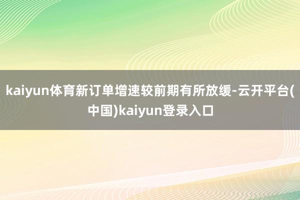 kaiyun体育新订单增速较前期有所放缓-云开平台(中国)kaiyun登录入口