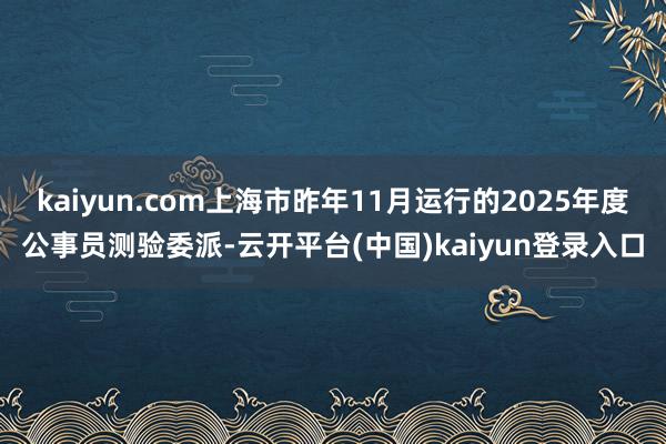 kaiyun.com上海市昨年11月运行的2025年度公事员测验委派-云开平台(中国)kaiyun登录入口