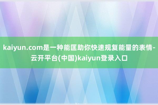 kaiyun.com是一种能匡助你快速规复能量的表情-云开平台(中国)kaiyun登录入口