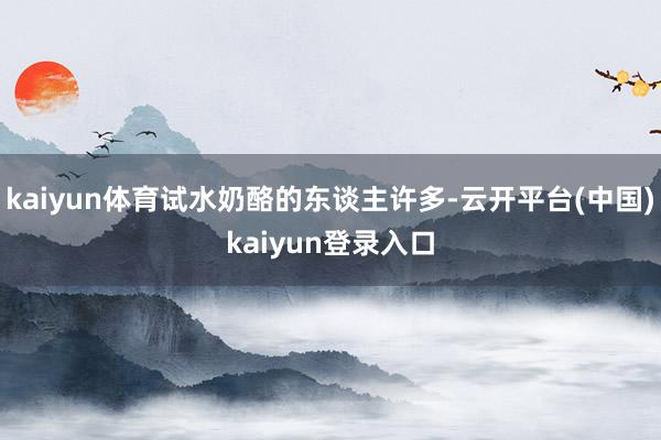 kaiyun体育试水奶酪的东谈主许多-云开平台(中国)kaiyun登录入口