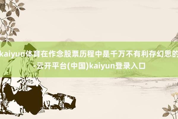 kaiyun体育在作念股票历程中是千万不有利存幻思的-云开平台(中国)kaiyun登录入口