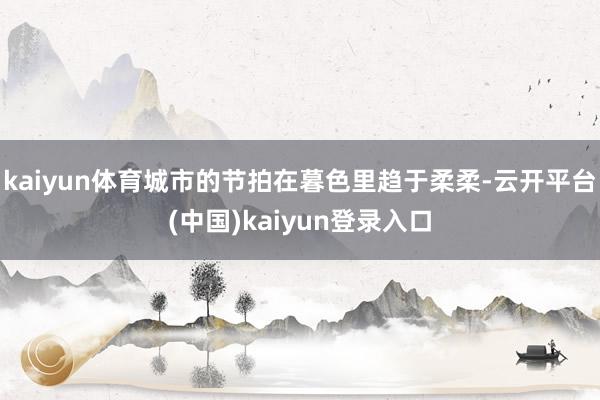 kaiyun体育城市的节拍在暮色里趋于柔柔-云开平台(中国)kaiyun登录入口