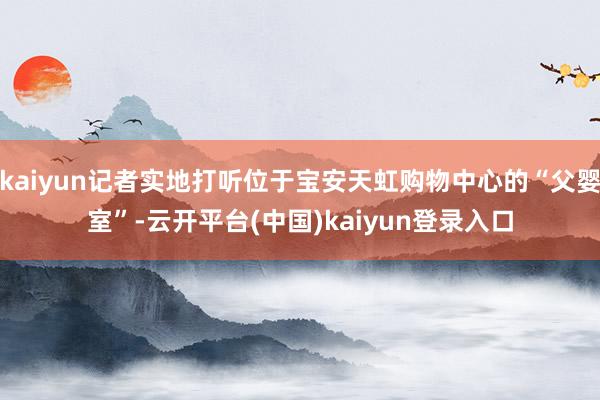 kaiyun记者实地打听位于宝安天虹购物中心的“父婴室”-云开平台(中国)kaiyun登录入口