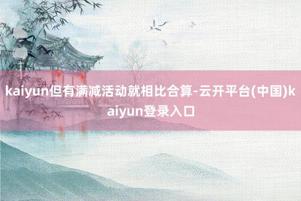 kaiyun但有满减活动就相比合算-云开平台(中国)kaiyun登录入口