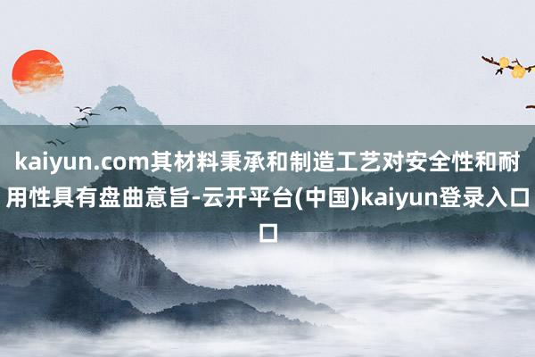 kaiyun.com其材料秉承和制造工艺对安全性和耐用性具有盘曲意旨-云开平台(中国)kaiyun登录入口