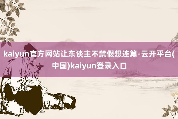 kaiyun官方网站让东谈主不禁假想连篇-云开平台(中国)kaiyun登录入口