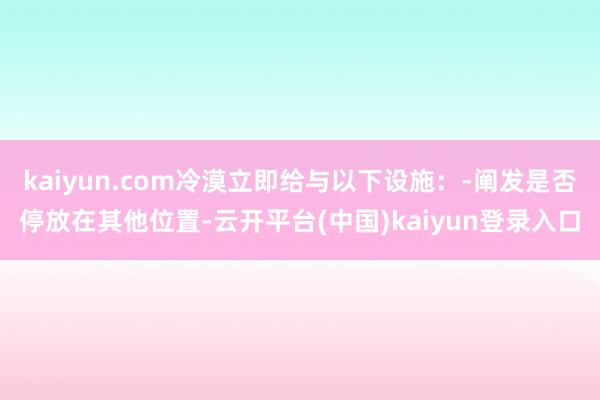 kaiyun.com冷漠立即给与以下设施：-阐发是否停放在其他位置-云开平台(中国)kaiyun登录入口