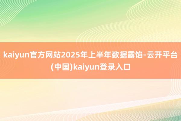 kaiyun官方网站2025年上半年数据露馅-云开平台(中国)kaiyun登录入口