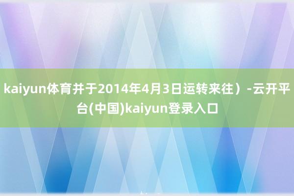 kaiyun体育并于2014年4月3日运转来往）-云开平台(中国)kaiyun登录入口