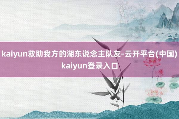 kaiyun救助我方的湖东说念主队友-云开平台(中国)kaiyun登录入口