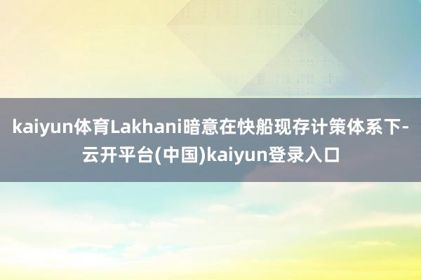 kaiyun体育Lakhani暗意在快船现存计策体系下-云开平台(中国)kaiyun登录入口