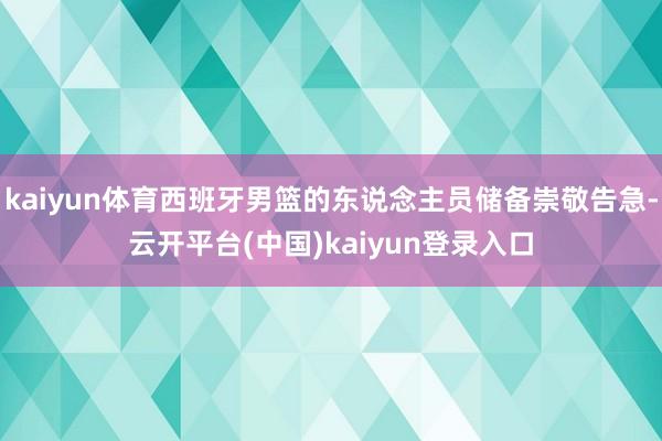 kaiyun体育西班牙男篮的东说念主员储备崇敬告急-云开平台(中国)kaiyun登录入口
