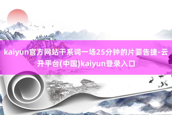 kaiyun官方网站干系词一场25分钟的片霎告捷-云开平台(中国)kaiyun登录入口
