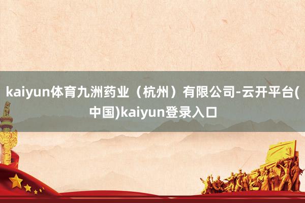 kaiyun体育九洲药业（杭州）有限公司-云开平台(中国)kaiyun登录入口