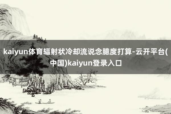 kaiyun体育辐射状冷却流说念臆度打算-云开平台(中国)kaiyun登录入口
