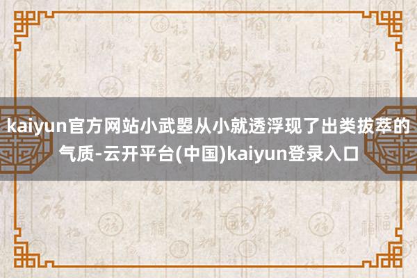 kaiyun官方网站小武曌从小就透浮现了出类拔萃的气质-云开平台(中国)kaiyun登录入口