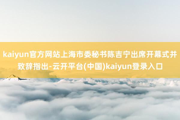 kaiyun官方网站上海市委秘书陈吉宁出席开幕式并致辞指出-云开平台(中国)kaiyun登录入口