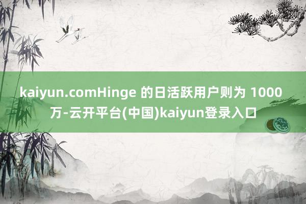 kaiyun.comHinge 的日活跃用户则为 1000 万-云开平台(中国)kaiyun登录入口