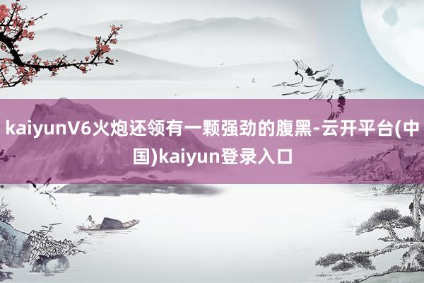 kaiyunV6火炮还领有一颗强劲的腹黑-云开平台(中国)kaiyun登录入口
