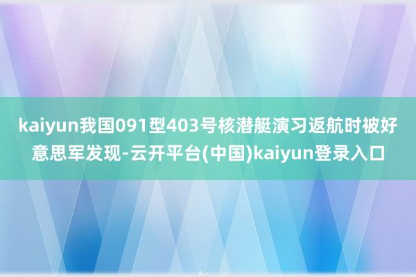 kaiyun我国091型403号核潜艇演习返航时被好意思军发现-云开平台(中国)kaiyun登录入口