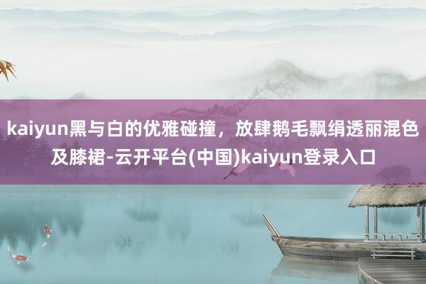 kaiyun黑与白的优雅碰撞，放肆鹅毛飘绢透丽混色及膝裙-云开平台(中国)kaiyun登录入口