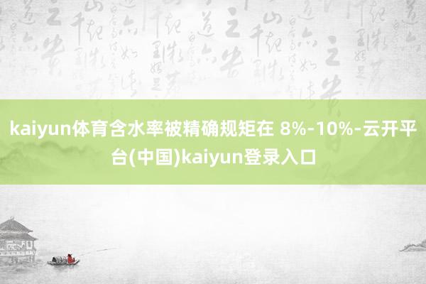 kaiyun体育含水率被精确规矩在 8%-10%-云开平台(中国)kaiyun登录入口