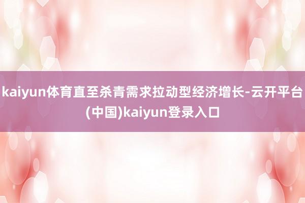 kaiyun体育直至杀青需求拉动型经济增长-云开平台(中国)kaiyun登录入口