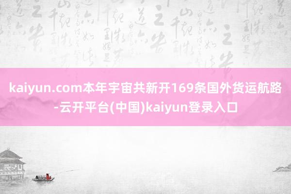 kaiyun.com本年宇宙共新开169条国外货运航路-云开平台(中国)kaiyun登录入口