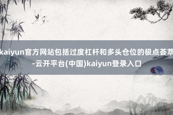 kaiyun官方网站包括过度杠杆和多头仓位的极点荟萃-云开平台(中国)kaiyun登录入口