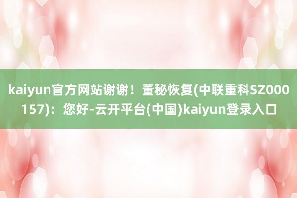 kaiyun官方网站谢谢！董秘恢复(中联重科SZ000157)：您好-云开平台(中国)kaiyun登录入口