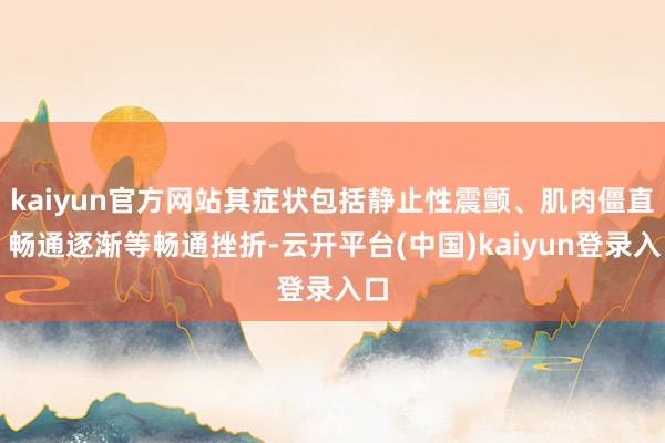 kaiyun官方网站其症状包括静止性震颤、肌肉僵直、畅通逐渐等畅通挫折-云开平台(中国)kaiyun登录入口