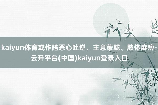 kaiyun体育或作陪恶心吐逆、主意蒙胧、肢体麻痹-云开平台(中国)kaiyun登录入口