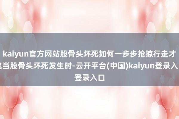 kaiyun官方网站股骨头坏死如何一步步抢掠行走才气当股骨头坏死发生时-云开平台(中国)kaiyun登录入口