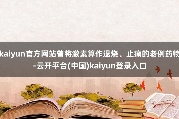 kaiyun官方网站曾将激素算作退烧、止痛的老例药物-云开平台(中国)kaiyun登录入口