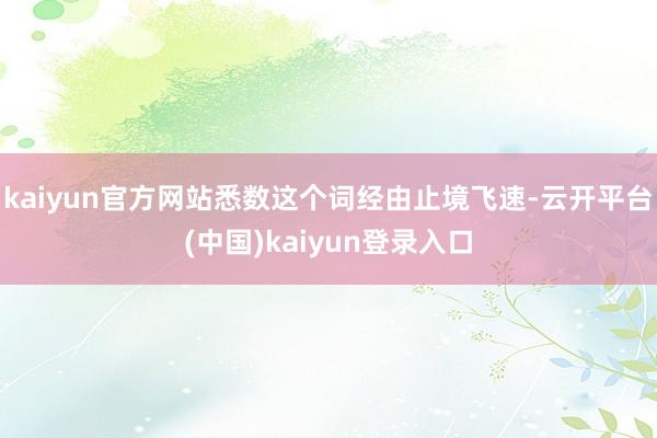 kaiyun官方网站悉数这个词经由止境飞速-云开平台(中国)kaiyun登录入口