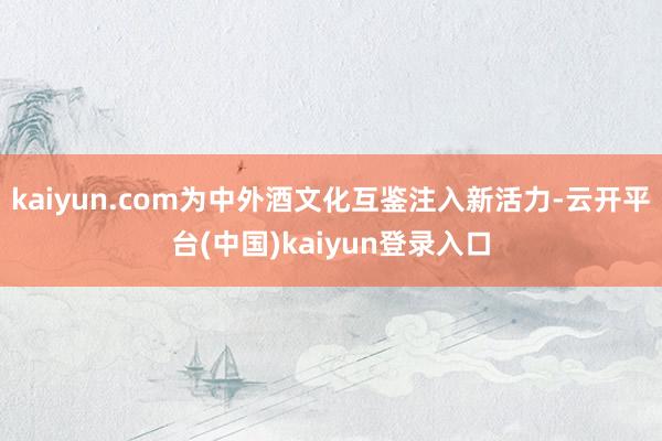 kaiyun.com为中外酒文化互鉴注入新活力-云开平台(中国)kaiyun登录入口