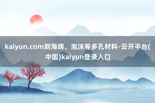 kaiyun.com到海绵、泡沫等多孔材料-云开平台(中国)kaiyun登录入口