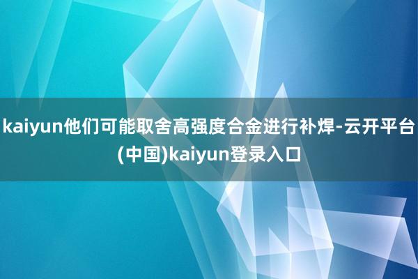 kaiyun他们可能取舍高强度合金进行补焊-云开平台(中国)kaiyun登录入口