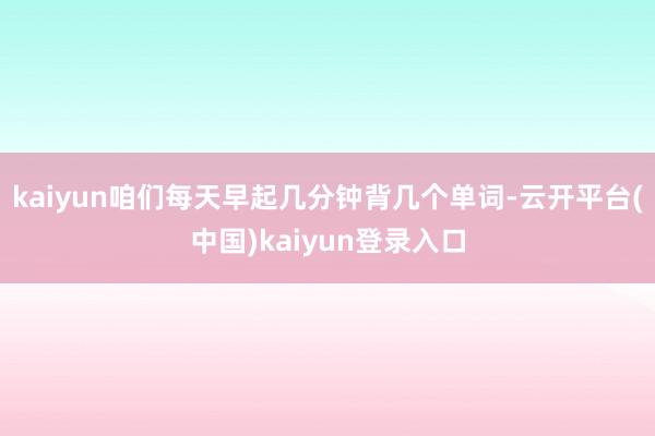 kaiyun咱们每天早起几分钟背几个单词-云开平台(中国)kaiyun登录入口