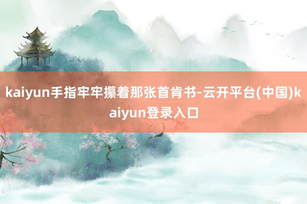 kaiyun手指牢牢攥着那张首肯书-云开平台(中国)kaiyun登录入口