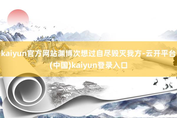 kaiyun官方网站渊博次想过自尽毁灭我方-云开平台(中国)kaiyun登录入口