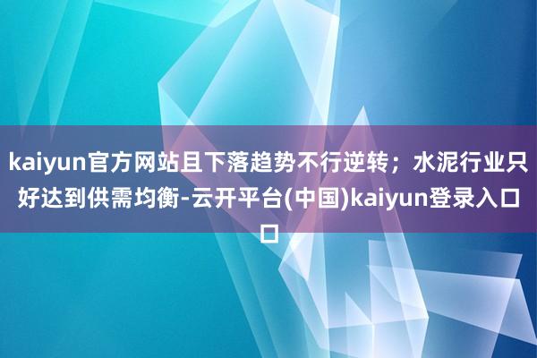 kaiyun官方网站且下落趋势不行逆转；水泥行业只好达到供需均衡-云开平台(中国)kaiyun登录入口