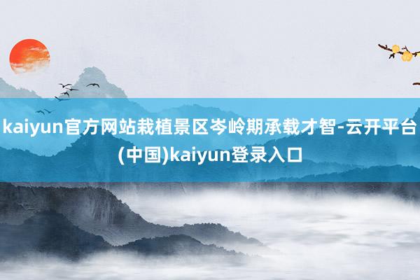 kaiyun官方网站栽植景区岑岭期承载才智-云开平台(中国)kaiyun登录入口