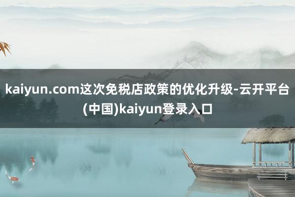 kaiyun.com这次免税店政策的优化升级-云开平台(中国)kaiyun登录入口