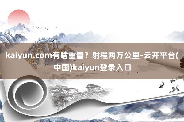 kaiyun.com有啥重量？射程两万公里-云开平台(中国)kaiyun登录入口