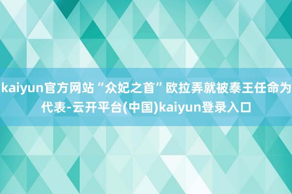kaiyun官方网站“众妃之首”欧拉弄就被泰王任命为代表-云开平台(中国)kaiyun登录入口
