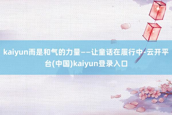 kaiyun而是和气的力量——让童话在履行中-云开平台(中国)kaiyun登录入口